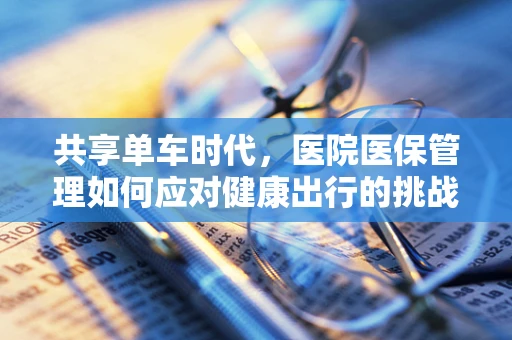 共享单车时代，医院医保管理如何应对健康出行的挑战？