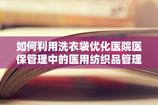 如何利用洗衣袋优化医院医保管理中的医用纺织品管理？