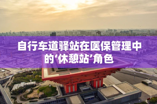 自行车道驿站在医保管理中的‘休憩站’角色