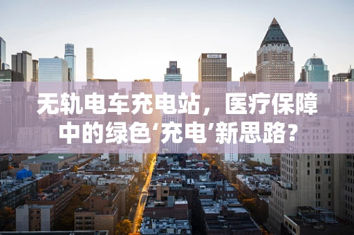 无轨电车充电站，医疗保障中的绿色‘充电’新思路？