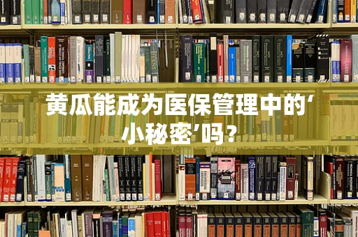 黄瓜能成为医保管理中的‘小秘密’吗？