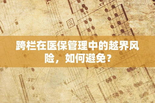 跨栏在医保管理中的越界风险，如何避免？