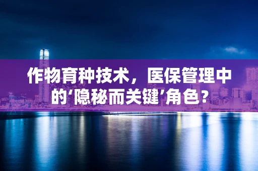 作物育种技术，医保管理中的‘隐秘而关键’角色？