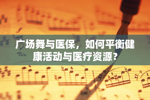 广场舞与医保，如何平衡健康活动与医疗资源？