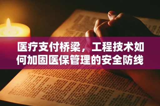 医疗支付桥梁，工程技术如何加固医保管理的安全防线？