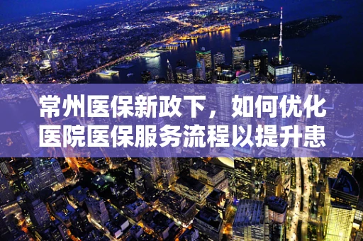 常州医保新政下，如何优化医院医保服务流程以提升患者满意度？