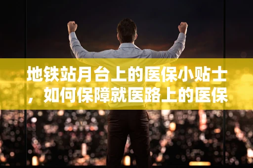 地铁站月台上的医保小贴士，如何保障就医路上的医保安全？