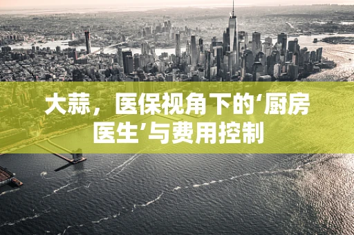 大蒜，医保视角下的‘厨房医生’与费用控制