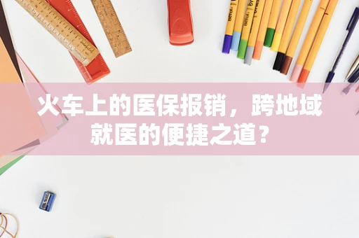 火车上的医保报销，跨地域就医的便捷之道？