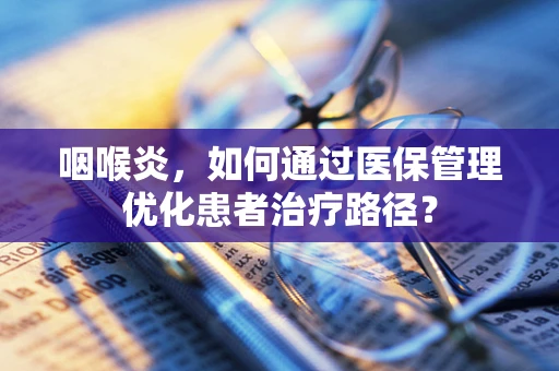 咽喉炎，如何通过医保管理优化患者治疗路径？