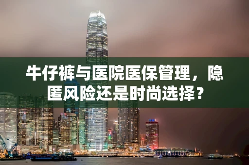 牛仔裤与医院医保管理，隐匿风险还是时尚选择？
