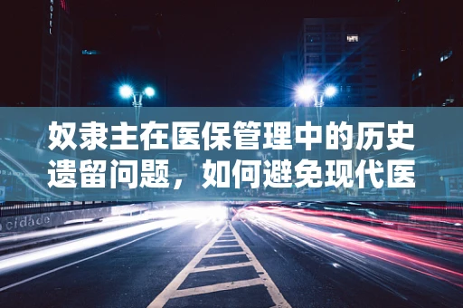 奴隶主在医保管理中的历史遗留问题，如何避免现代医疗体系中的隐性不公？