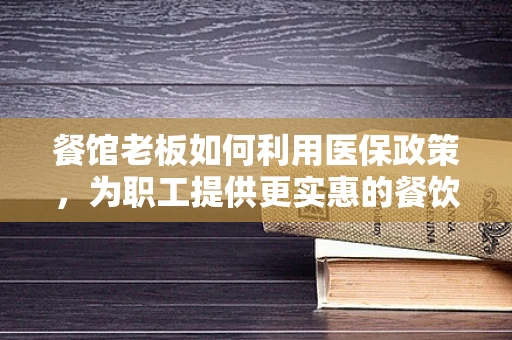 餐馆老板如何利用医保政策，为职工提供更实惠的餐饮福利？