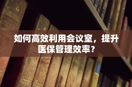 如何高效利用会议室，提升医保管理效率？