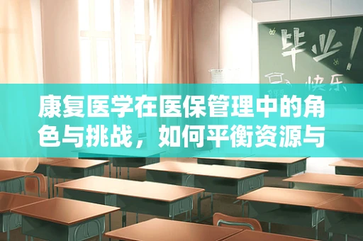 康复医学在医保管理中的角色与挑战，如何平衡资源与患者需求？
