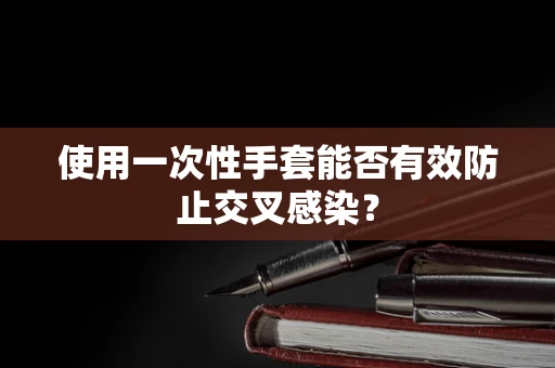 使用一次性手套能否有效防止交叉感染？
