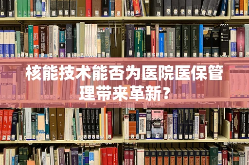 核能技术能否为医院医保管理带来革新？