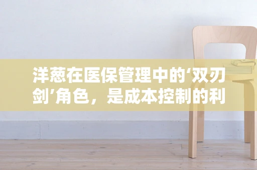 洋葱在医保管理中的‘双刃剑’角色，是成本控制的利器，还是患者负担的隐忧？