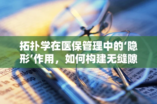 拓扑学在医保管理中的‘隐形’作用，如何构建无缝隙的医疗支付网络？