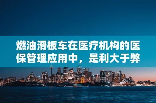 燃油滑板车在医疗机构的医保管理应用中，是利大于弊还是反成其害？