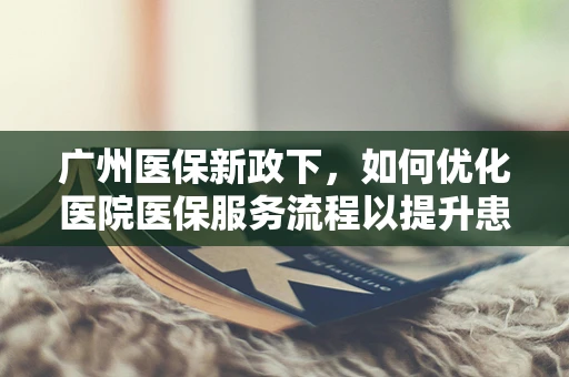 广州医保新政下，如何优化医院医保服务流程以提升患者满意度？