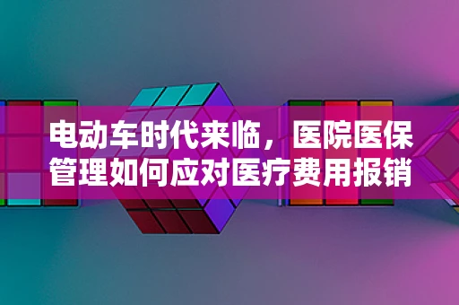 电动车时代来临，医院医保管理如何应对医疗费用报销新挑战？