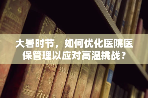 大暑时节，如何优化医院医保管理以应对高温挑战？