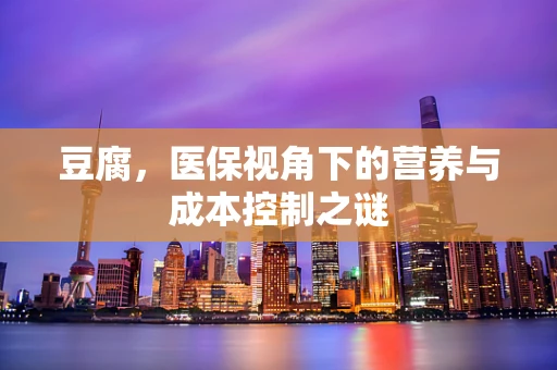 豆腐，医保视角下的营养与成本控制之谜