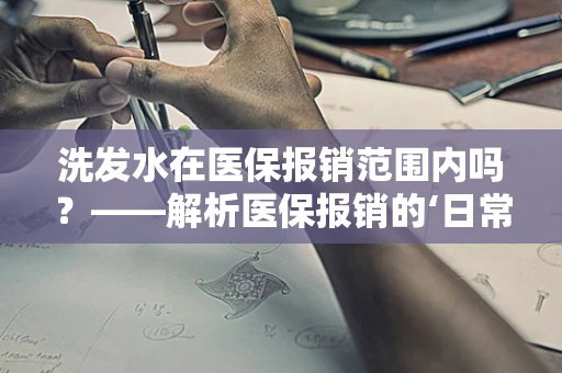 洗发水在医保报销范围内吗？——解析医保报销的‘日常用品’边界