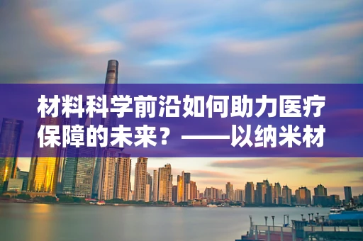 材料科学前沿如何助力医疗保障的未来？——以纳米材料在医保管理中的应用为例
