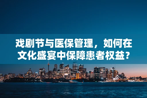 戏剧节与医保管理，如何在文化盛宴中保障患者权益？