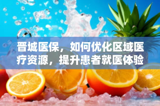 晋城医保，如何优化区域医疗资源，提升患者就医体验？