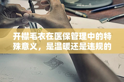 开襟毛衣在医保管理中的特殊意义，是温暖还是违规的象征？