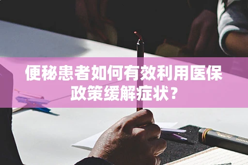 便秘患者如何有效利用医保政策缓解症状？