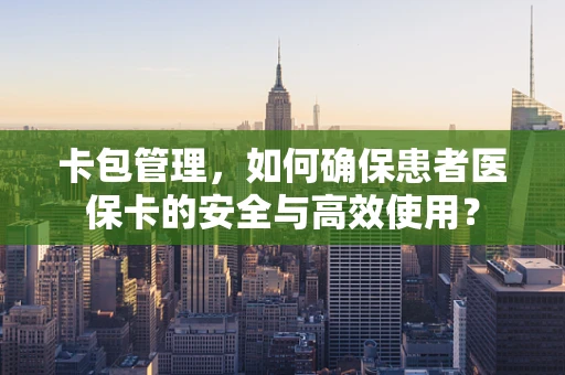 卡包管理，如何确保患者医保卡的安全与高效使用？