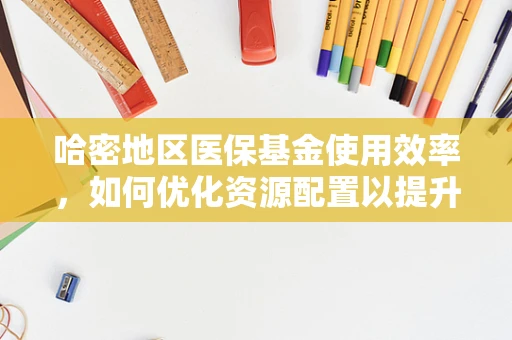 哈密地区医保基金使用效率，如何优化资源配置以提升医疗服务质量？