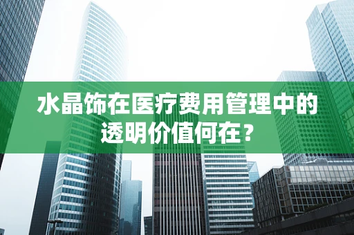 水晶饰在医疗费用管理中的透明价值何在？