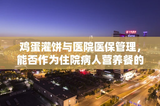 鸡蛋灌饼与医院医保管理，能否作为住院病人营养餐的选项？