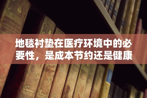 地毯衬垫在医疗环境中的必要性，是成本节约还是健康风险？