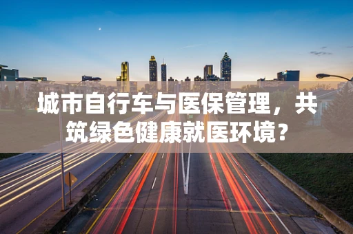 城市自行车与医保管理，共筑绿色健康就医环境？
