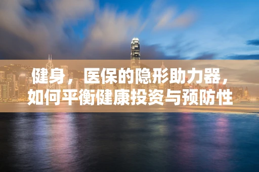 健身，医保的隐形助力器，如何平衡健康投资与预防性保健？