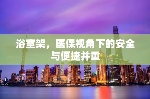 浴室架，医保视角下的安全与便捷并重