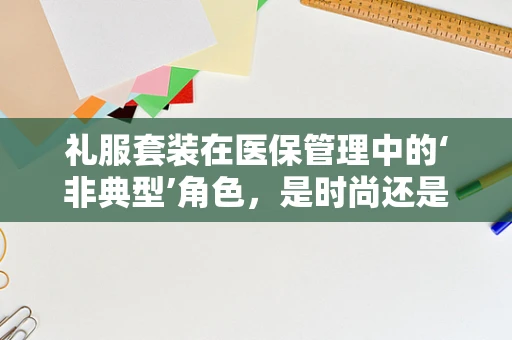 礼服套装在医保管理中的‘非典型’角色，是时尚还是合规的边界？