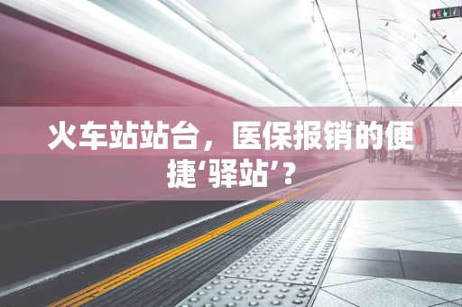 火车站站台，医保报销的便捷‘驿站’？