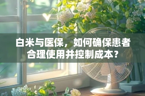 白米与医保，如何确保患者合理使用并控制成本？