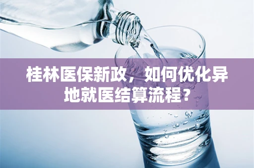 桂林医保新政，如何优化异地就医结算流程？
