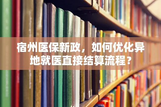 宿州医保新政，如何优化异地就医直接结算流程？