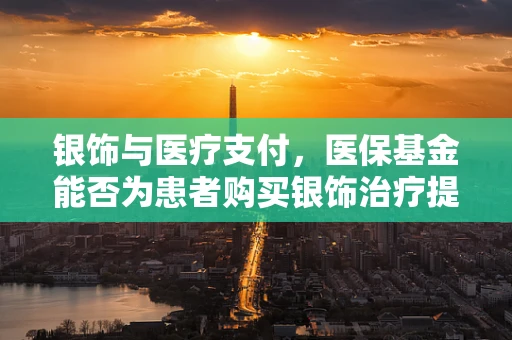 银饰与医疗支付，医保基金能否为患者购买银饰治疗提供支持？