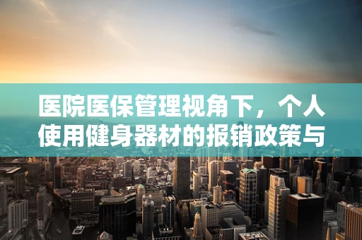 医院医保管理视角下，个人使用健身器材的报销政策与健康促进策略