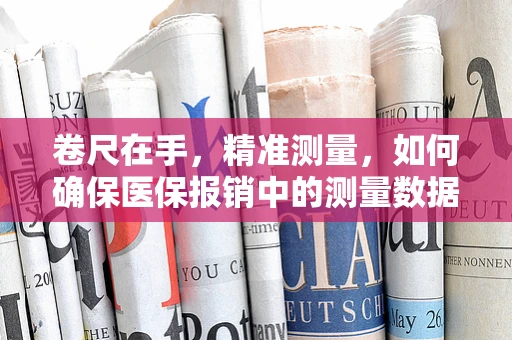 卷尺在手，精准测量，如何确保医保报销中的测量数据准确无误？